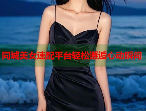 同城美女速配平台轻松邂逅心动瞬间 第1张 同城美女速配平台轻松邂逅心动瞬间 第1张