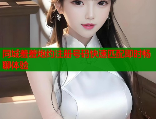 同城羞羞炮约注册号码快速匹配即时畅聊体验 第1张 同城羞羞炮约注册号码快速匹配即时畅聊体验 第1张