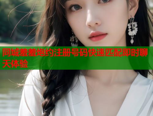 同城羞羞炮约注册号码快速匹配即时聊天体验 第1张 同城羞羞炮约注册号码快速匹配即时聊天体验 第1张