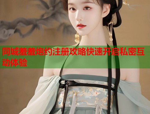 同城羞羞炮约注册攻略快速开启私密互动体验 第1张 同城羞羞炮约注册攻略快速开启私密互动体验 第1张