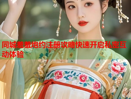 同城羞羞炮约注册攻略快速开启私密互动体验 第2张 同城羞羞炮约注册攻略快速开启私密互动体验 第2张