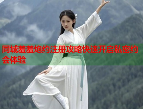 同城羞羞炮约注册攻略快速开启私密约会体验 第1张 同城羞羞炮约注册攻略快速开启私密约会体验 第1张