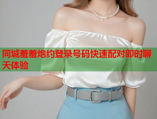 同城羞羞炮约登录号码快速配对即时聊天体验 第1张 同城羞羞炮约登录号码快速配对即时聊天体验 第1张