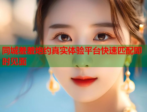 同城羞羞炮约真实体验平台快速匹配即时见面 第1张 同城羞羞炮约真实体验平台快速匹配即时见面 第1张