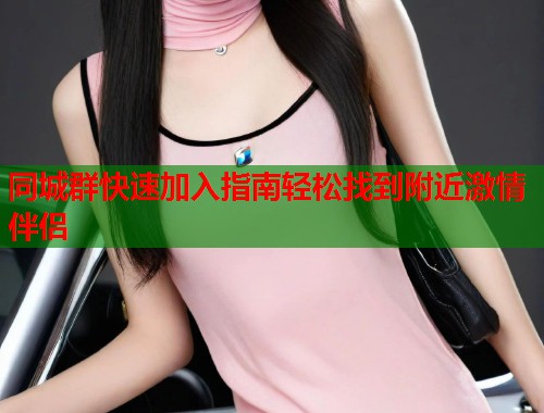 同城群快速加入指南轻松找到附近激情伴侣
