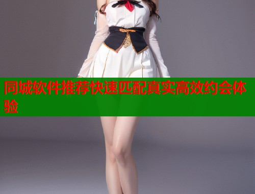 同城软件推荐快速匹配真实高效约会体验