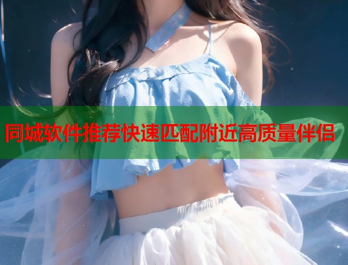 同城软件推荐快速匹配附近高质量伴侣 第2张 同城软件推荐快速匹配附近高质量伴侣 第2张