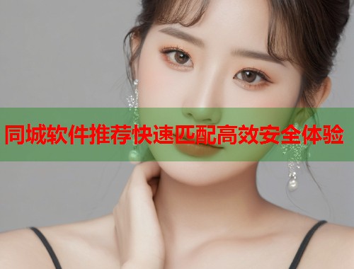 同城软件推荐快速匹配高效安全体验