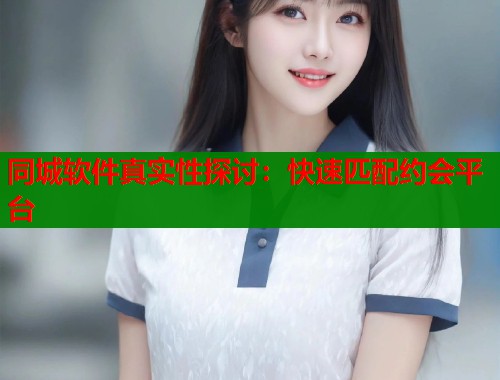 同城软件真实性探讨:快速匹配约会平台 第1张 同城软件真实性探讨:快速匹配约会平台 第1张