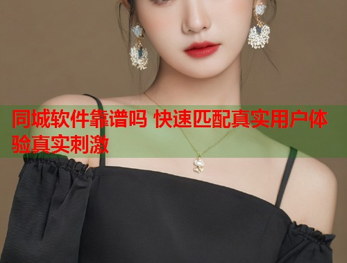 同城软件靠谱吗 快速匹配真实用户体验真实刺激 第2张 同城软件靠谱吗 快速匹配真实用户体验真实刺激 第2张