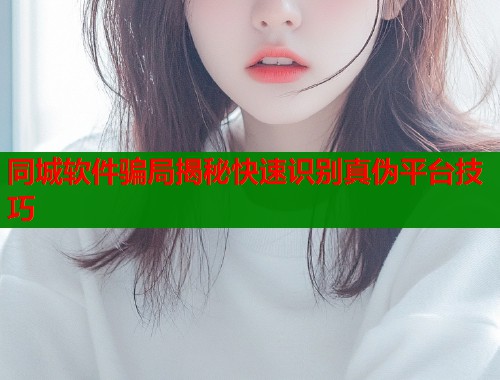 同城软件骗局揭秘快速识别真伪平台技巧