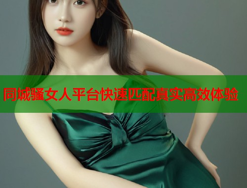 同城骚女人平台快速匹配真实高效体验 第1张 同城骚女人平台快速匹配真实高效体验 第1张