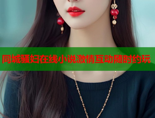 同城骚妇在线小说激情互动随时约玩 第1张 同城骚妇在线小说激情互动随时约玩 第1张