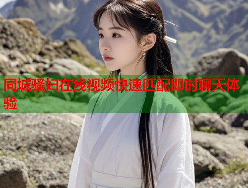 同城骚妇在线视频快速匹配即时聊天体验 第2张 同城骚妇在线视频快速匹配即时聊天体验 第2张