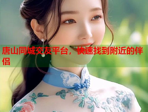 唐山同城交友平台，快速找到附近的伴侣