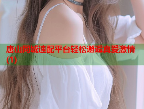 唐山同城速配平台轻松邂逅真爱激情(1) 第1张 唐山同城速配平台轻松邂逅真爱激情(1) 第1张