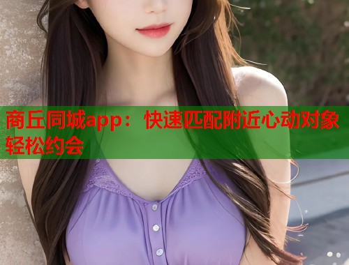 商丘同城app:快速匹配附近心动对象轻松约会 第1张 商丘同城app:快速匹配附近心动对象轻松约会 第1张