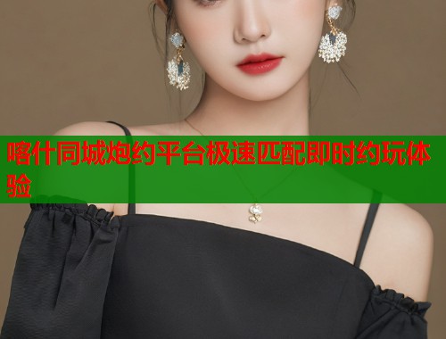 喀什同城炮约平台极速匹配即时约玩体验 第1张 喀什同城炮约平台极速匹配即时约玩体验 第1张