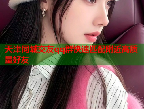 天津同城交友qq群快速匹配附近高质量好友 第1张 天津同城交友qq群快速匹配附近高质量好友 第1张