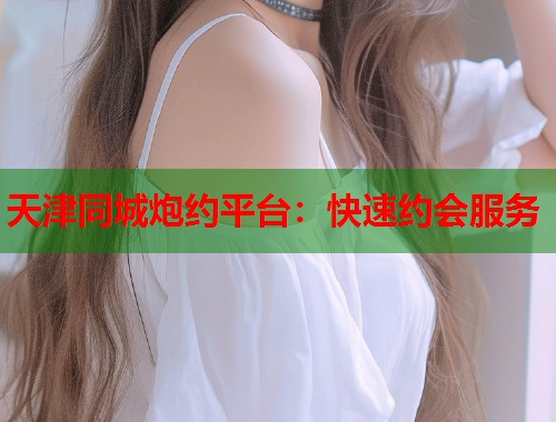 天津同城炮约平台:快速约会服务 第1张 天津同城炮约平台:快速约会服务 第1张