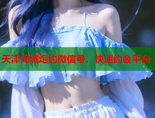 天津同城炮约微信号,快速约会平台 第1张 天津同城炮约微信号,快速约会平台 第1张