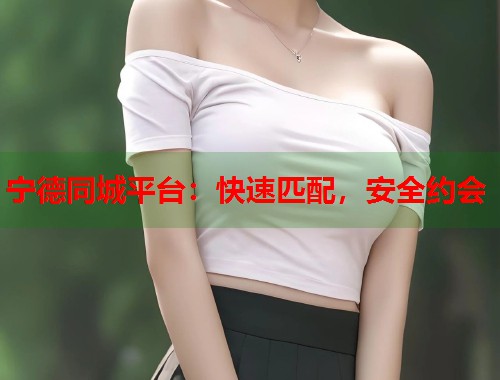 宁德同城平台：快速匹配，安全约会