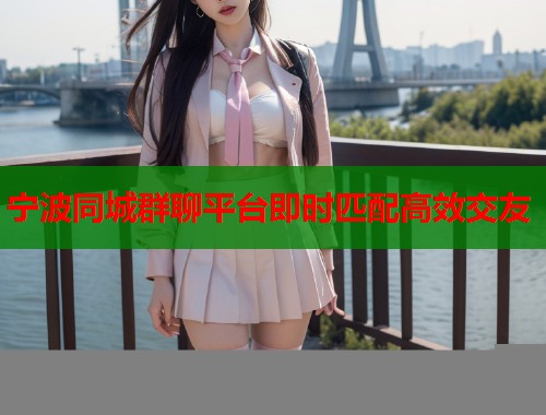 宁波同城群聊平台即时匹配高效交友  第1张