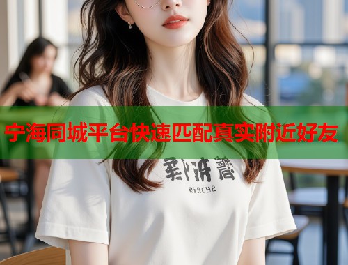 宁海同城平台快速匹配真实附近好友 第1张 宁海同城平台快速匹配真实附近好友 第1张