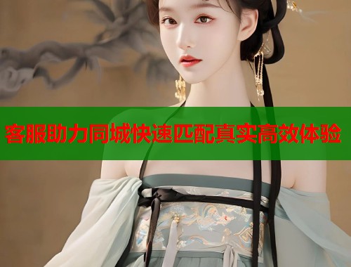 客服助力同城快速匹配真实高效体验 第1张 客服助力同城快速匹配真实高效体验 第1张