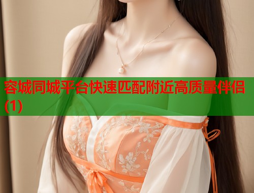 容城同城平台快速匹配附近高质量伴侣(1) 第1张 容城同城平台快速匹配附近高质量伴侣(1) 第1张