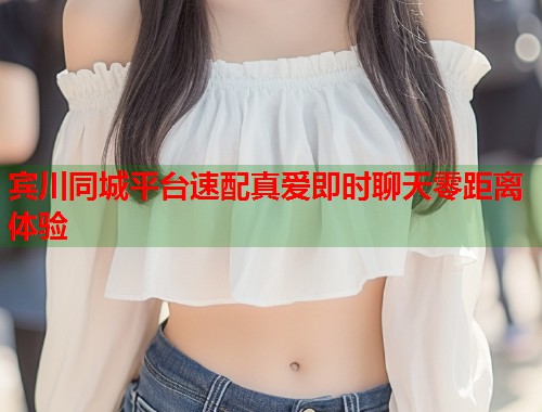 宾川同城平台速配真爱即时聊天零距离体验 第1张 宾川同城平台速配真爱即时聊天零距离体验 第1张