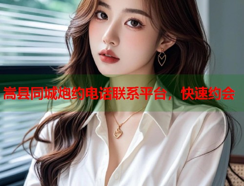 嵩县同城炮约电话联系平台，快速约会