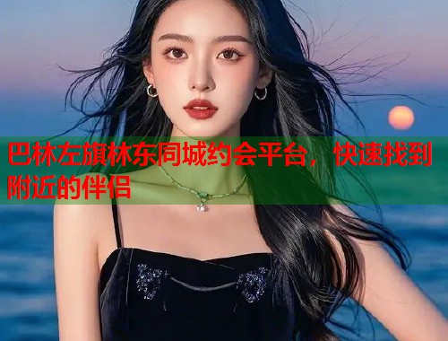 巴林左旗林东同城约会平台,快速找到附近的伴侣 第1张 巴林左旗林东同城约会平台,快速找到附近的伴侣 第1张