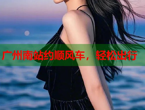广州南站约顺风车,轻松出行 第1张 广州南站约顺风车,轻松出行 第1张