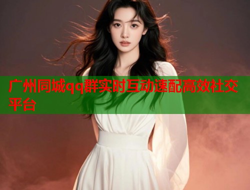广州同城qq群实时互动速配高效社交平台 第1张 广州同城qq群实时互动速配高效社交平台 第1张