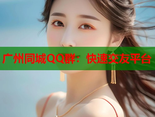 广州同城QQ群：快速交友平台