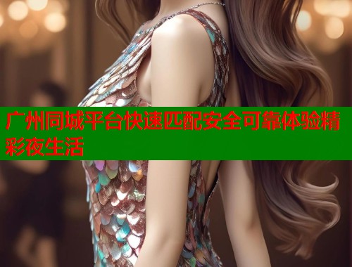 广州同城平台快速匹配安全可靠体验精彩夜生活 第1张 广州同城平台快速匹配安全可靠体验精彩夜生活 第1张