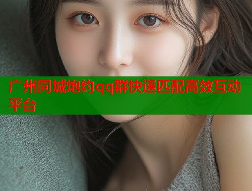 广州同城炮约qq群快速匹配高效互动平台 第1张 广州同城炮约qq群快速匹配高效互动平台 第1张