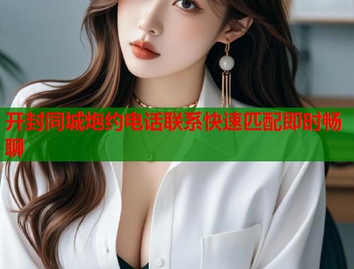 开封同城炮约电话联系快速匹配即时畅聊 第2张 开封同城炮约电话联系快速匹配即时畅聊 第2张