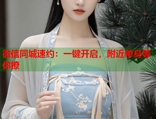 微信同城速约:一键开启,附近单身等你撩 第1张 微信同城速约:一键开启,附近单身等你撩 第1张