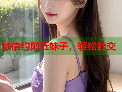 微信约附近妹子,轻松社交 第1张 微信约附近妹子,轻松社交 第1张