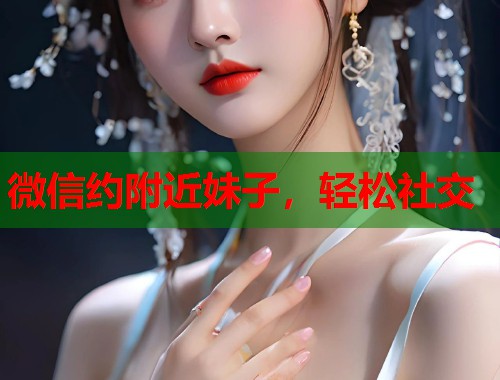 微信约附近妹子,轻松社交 第2张 微信约附近妹子,轻松社交 第2张
