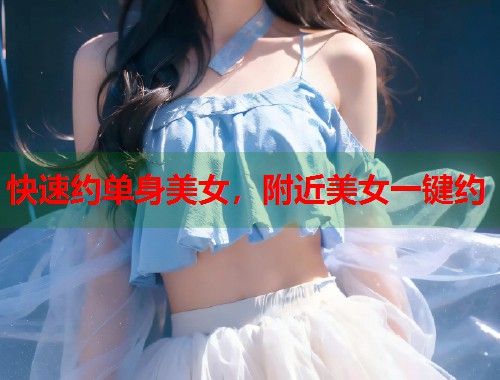 快速约单身美女,附近美女一键约 第1张 快速约单身美女,附近美女一键约 第1张