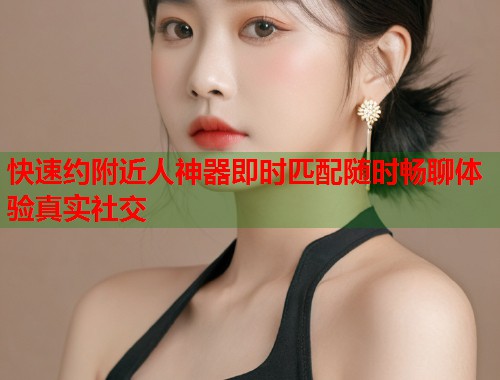 快速约附近人神器即时匹配随时畅聊体验真实社交 第1张 快速约附近人神器即时匹配随时畅聊体验真实社交 第1张