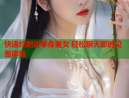 快速约附近单身美女 轻松聊天即时见面体验 第1张 快速约附近单身美女 轻松聊天即时见面体验 第1张