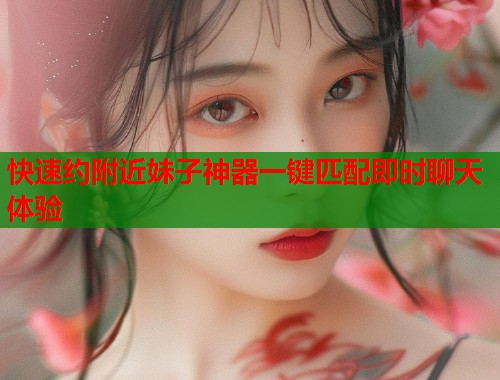 快速约附近妹子神器一键匹配即时聊天体验 第1张 快速约附近妹子神器一键匹配即时聊天体验 第1张