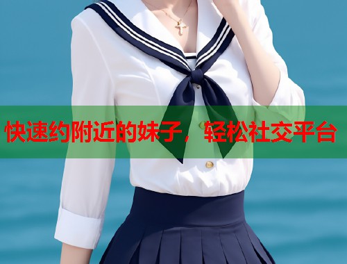 快速约附近的妹子,轻松社交平台 第2张 快速约附近的妹子,轻松社交平台 第2张