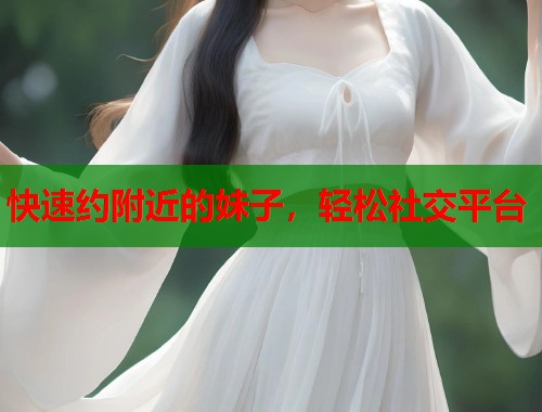 快速约附近的妹子，轻松社交平台
