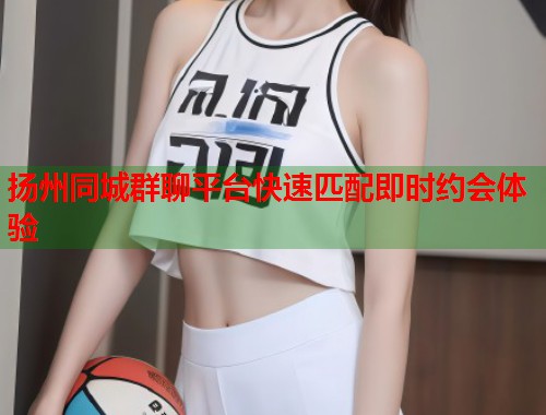 扬州同城群聊平台快速匹配即时约会体验 第2张 扬州同城群聊平台快速匹配即时约会体验 第2张