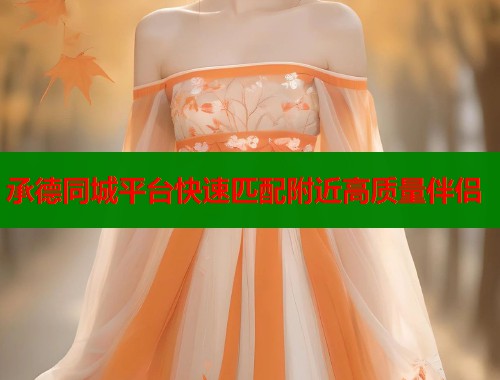 承德同城平台快速匹配附近高质量伴侣 第1张 承德同城平台快速匹配附近高质量伴侣 第1张